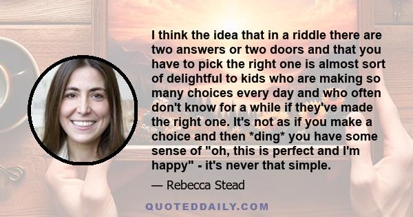 I think the idea that in a riddle there are two answers or two doors and that you have to pick the right one is almost sort of delightful to kids who are making so many choices every day and who often don't know for a