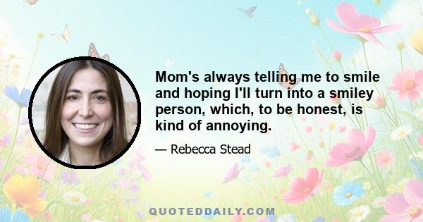 Mom's always telling me to smile and hoping I'll turn into a smiley person, which, to be honest, is kind of annoying.