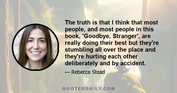 The truth is that I think that most people, and most people in this book, 'Goodbye, Stranger', are really doing their best but they're stumbling all over the place and they're hurting each other deliberately and by