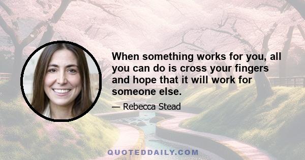 When something works for you, all you can do is cross your fingers and hope that it will work for someone else.