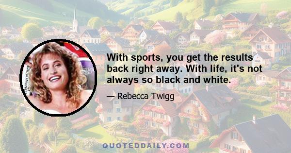 With sports, you get the results back right away. With life, it's not always so black and white.