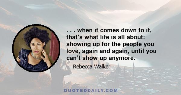 . . . when it comes down to it, that’s what life is all about: showing up for the people you love, again and again, until you can’t show up anymore.