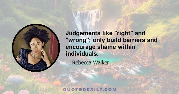 Judgements like right and wrong; only build barriers and encourage shame within individuals.