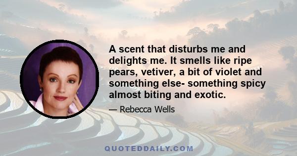 A scent that disturbs me and delights me. It smells like ripe pears, vetiver, a bit of violet and something else- something spicy almost biting and exotic.