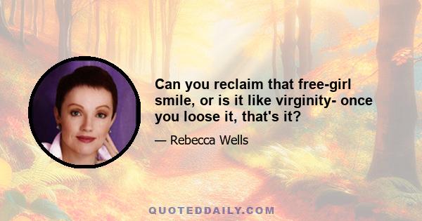 Can you reclaim that free-girl smile, or is it like virginity- once you loose it, that's it?