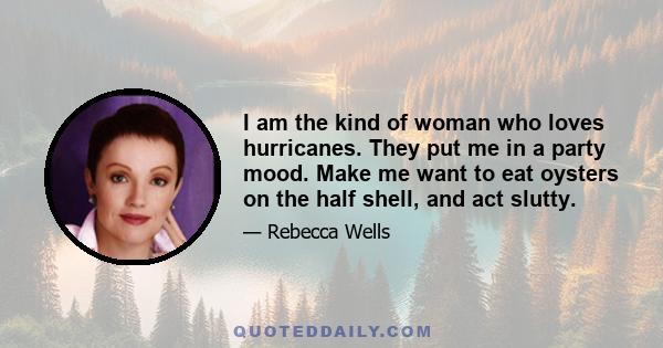 I am the kind of woman who loves hurricanes. They put me in a party mood. Make me want to eat oysters on the half shell, and act slutty.