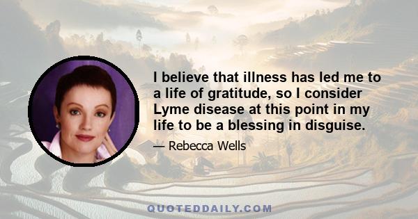 I believe that illness has led me to a life of gratitude, so I consider Lyme disease at this point in my life to be a blessing in disguise.