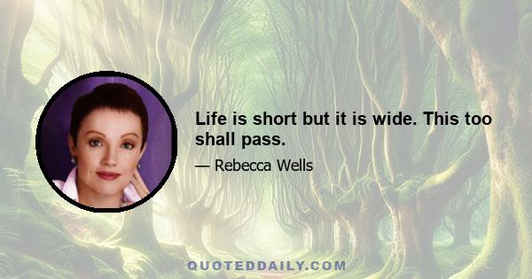 Life is short but it is wide. This too shall pass.