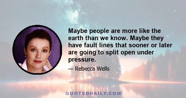 Maybe people are more like the earth than we know. Maybe they have fault lines that sooner or later are going to split open under pressure.