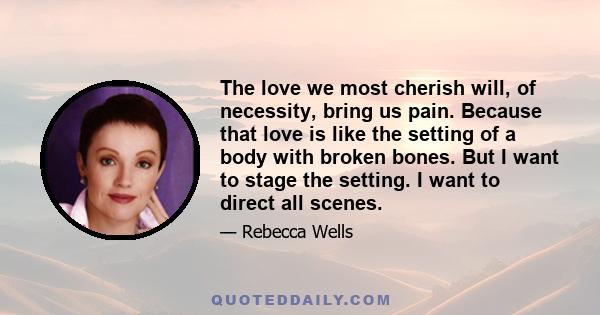 The love we most cherish will, of necessity, bring us pain. Because that love is like the setting of a body with broken bones. But I want to stage the setting. I want to direct all scenes.