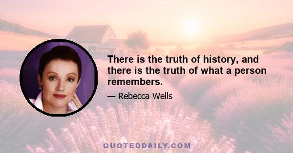 There is the truth of history, and there is the truth of what a person remembers.