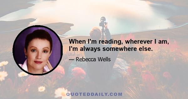 When I'm reading, wherever I am, I'm always somewhere else.