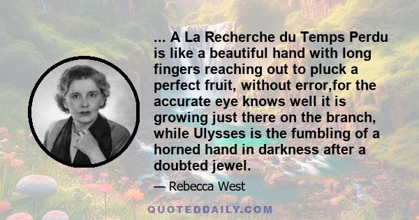 ... A La Recherche du Temps Perdu is like a beautiful hand with long fingers reaching out to pluck a perfect fruit, without error,for the accurate eye knows well it is growing just there on the branch, while Ulysses is