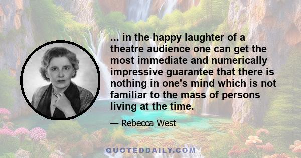 ... in the happy laughter of a theatre audience one can get the most immediate and numerically impressive guarantee that there is nothing in one's mind which is not familiar to the mass of persons living at the time.