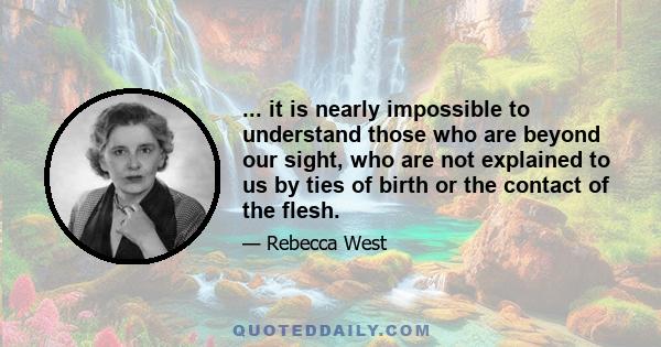 ... it is nearly impossible to understand those who are beyond our sight, who are not explained to us by ties of birth or the contact of the flesh.