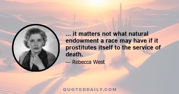 ... it matters not what natural endowment a race may have if it prostitutes itself to the service of death.