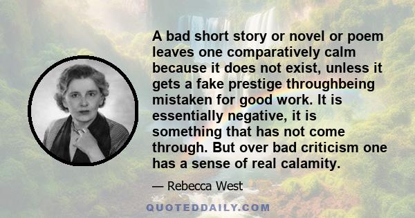 A bad short story or novel or poem leaves one comparatively calm because it does not exist, unless it gets a fake prestige throughbeing mistaken for good work. It is essentially negative, it is something that has not