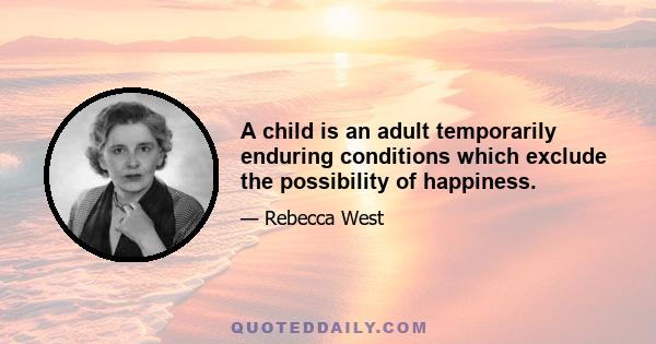 A child is an adult temporarily enduring conditions which exclude the possibility of happiness.