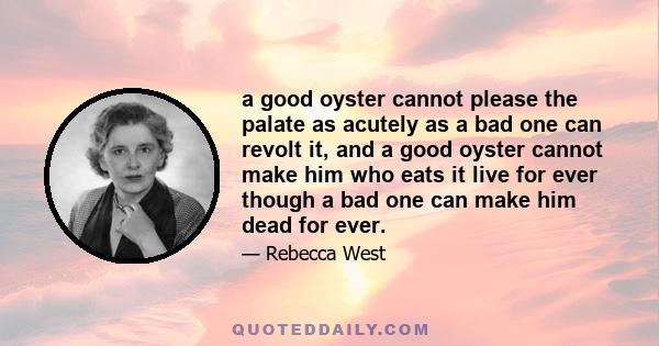 a good oyster cannot please the palate as acutely as a bad one can revolt it, and a good oyster cannot make him who eats it live for ever though a bad one can make him dead for ever.