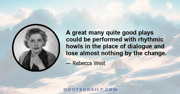 A great many quite good plays could be performed with rhythmic howls in the place of dialogue and lose almost nothing by the change.