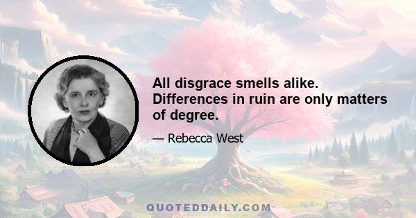 All disgrace smells alike. Differences in ruin are only matters of degree.