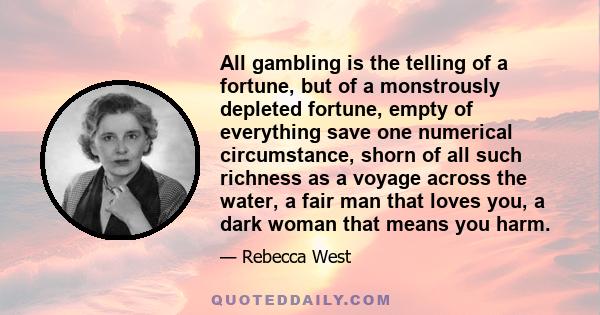 All gambling is the telling of a fortune, but of a monstrously depleted fortune, empty of everything save one numerical circumstance, shorn of all such richness as a voyage across the water, a fair man that loves you, a 