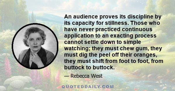 An audience proves its discipline by its capacity for stillness. Those who have never practiced continuous application to an exacting process cannot settle down to simple watching; they must chew gum, they must dig the