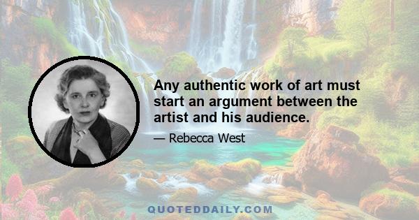 Any authentic work of art must start an argument between the artist and his audience.