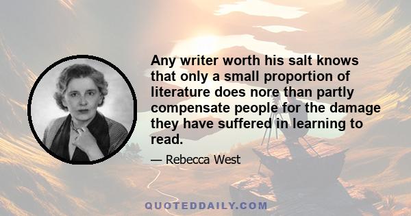 Any writer worth his salt knows that only a small proportion of literature does nore than partly compensate people for the damage they have suffered in learning to read.