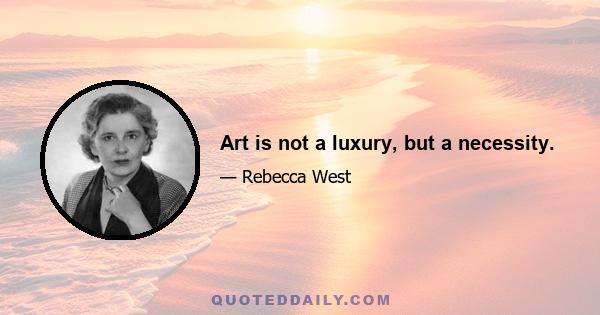 Art is not a luxury, but a necessity.