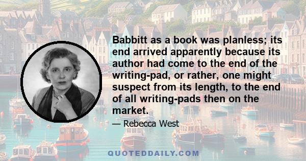 Babbitt as a book was planless; its end arrived apparently because its author had come to the end of the writing-pad, or rather, one might suspect from its length, to the end of all writing-pads then on the market.