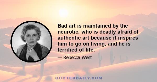 Bad art is maintained by the neurotic, who is deadly afraid of authentic art because it inspires him to go on living, and he is terrified of life.