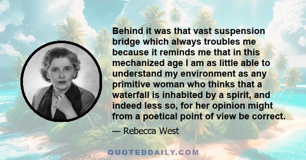 Behind it was that vast suspension bridge which always troubles me because it reminds me that in this mechanized age I am as little able to understand my environment as any primitive woman who thinks that a waterfall is 