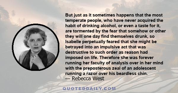 But just as it sometimes happens that the most temperate people, who have never acquired the habit of drinking alcohol, or even a taste for it, are tormented by the fear that somehow or other they will one day find