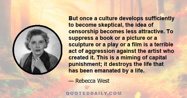 But once a culture develops sufficiently to become skeptical, the idea of censorship becomes less attractive. To suppress a book or a picture or a sculpture or a play or a film is a terrible act of aggression against