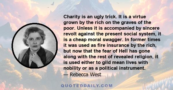 Charity is an ugly trick. It is a virtue grown by the rich on the graves of the poor. Unless it is accompanied by sincere revolt against the present social system, it is a cheap moral swagger. In former times it was