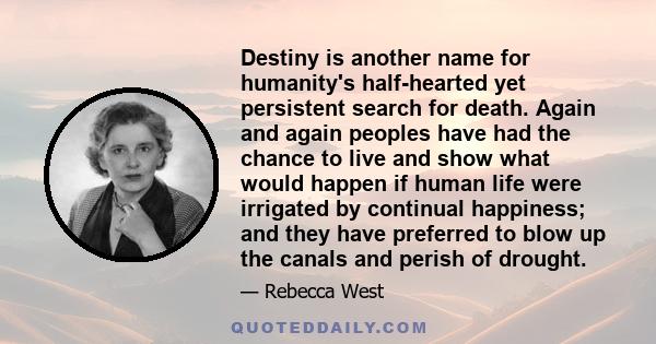 Destiny is another name for humanity's half-hearted yet persistent search for death. Again and again peoples have had the chance to live and show what would happen if human life were irrigated by continual happiness;