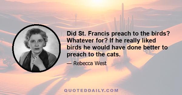 Did St. Francis preach to the birds? Whatever for? If he really liked birds he would have done better to preach to the cats.