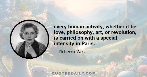 every human activity, whether it be love, philosophy, art, or revolution, is carried on with a special intensity in Paris.