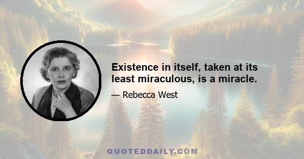 Existence in itself, taken at its least miraculous, is a miracle.