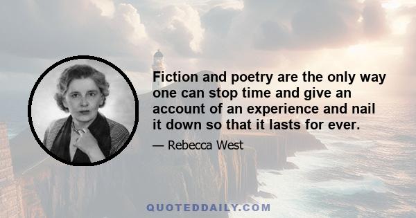 Fiction and poetry are the only way one can stop time and give an account of an experience and nail it down so that it lasts for ever.