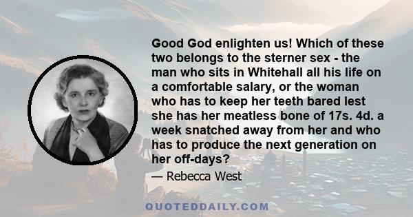 Good God enlighten us! Which of these two belongs to the sterner sex - the man who sits in Whitehall all his life on a comfortable salary, or the woman who has to keep her teeth bared lest she has her meatless bone of