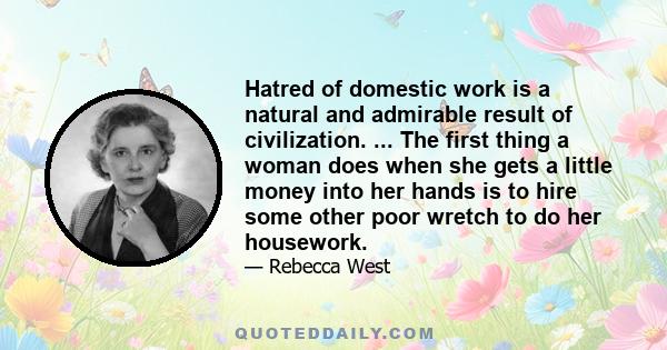 Hatred of domestic work is a natural and admirable result of civilization. ... The first thing a woman does when she gets a little money into her hands is to hire some other poor wretch to do her housework.