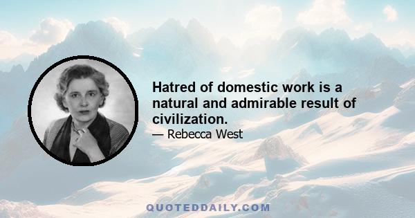 Hatred of domestic work is a natural and admirable result of civilization.