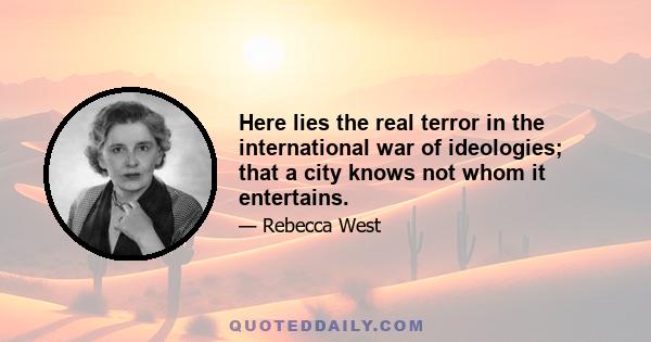 Here lies the real terror in the international war of ideologies; that a city knows not whom it entertains.