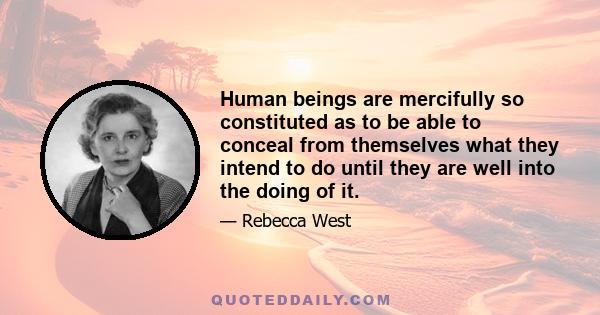 Human beings are mercifully so constituted as to be able to conceal from themselves what they intend to do until they are well into the doing of it.