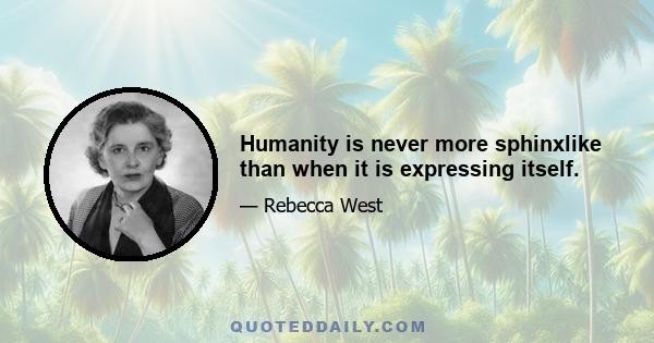 Humanity is never more sphinxlike than when it is expressing itself.