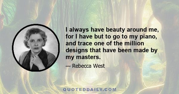 I always have beauty around me, for I have but to go to my piano, and trace one of the million designs that have been made by my masters.