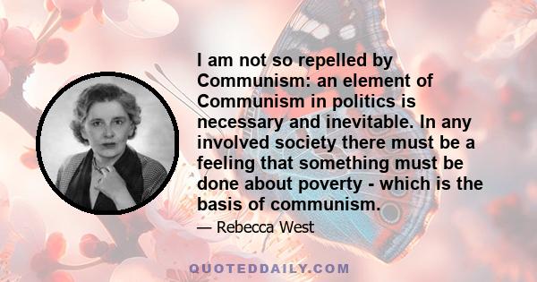 I am not so repelled by Communism: an element of Communism in politics is necessary and inevitable. In any involved society there must be a feeling that something must be done about poverty - which is the basis of