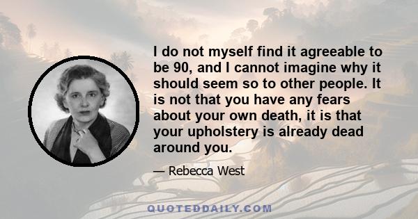 I do not myself find it agreeable to be 90, and I cannot imagine why it should seem so to other people. It is not that you have any fears about your own death, it is that your upholstery is already dead around you.